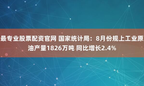 最专业股票配资官网 国家统计局：8月份规上工业原油产量1826万吨 同比增长2.4%
