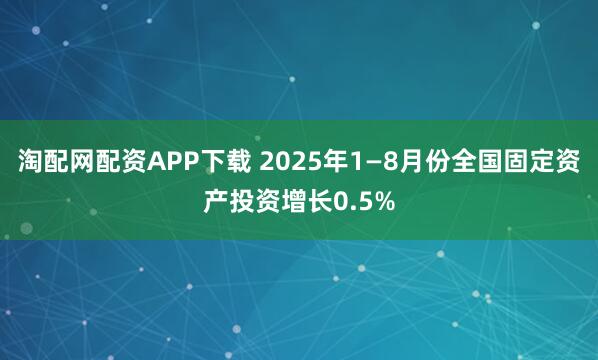 淘配网配资APP下载 2025年1—8月份全国固定资产投资增长0.5%