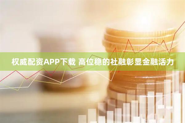 权威配资APP下载 高位稳的社融彰显金融活力