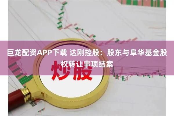 巨龙配资APP下载 达刚控股：股东与阜华基金股权转让事项结案