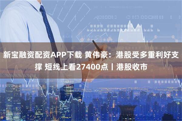新宝融资配资APP下载 黄伟豪：港股受多重利好支撑 短线上看27400点丨港股收市