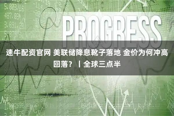 速牛配资官网 美联储降息靴子落地 金价为何冲高回落？丨全球三点半