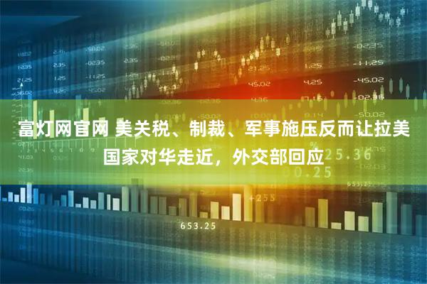 富灯网官网 美关税、制裁、军事施压反而让拉美国家对华走近，外交部回应