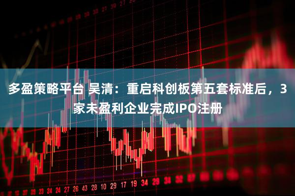 多盈策略平台 吴清：重启科创板第五套标准后，3家未盈利企业完成IPO注册