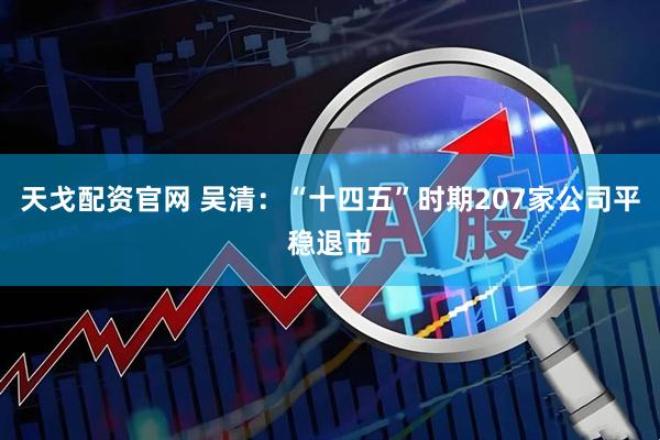 天戈配资官网 吴清：“十四五”时期207家公司平稳退市