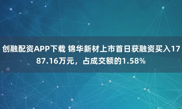 创融配资APP下载 锦华新材上市首日获融资买入1787.16万元，占成交额的1.58%