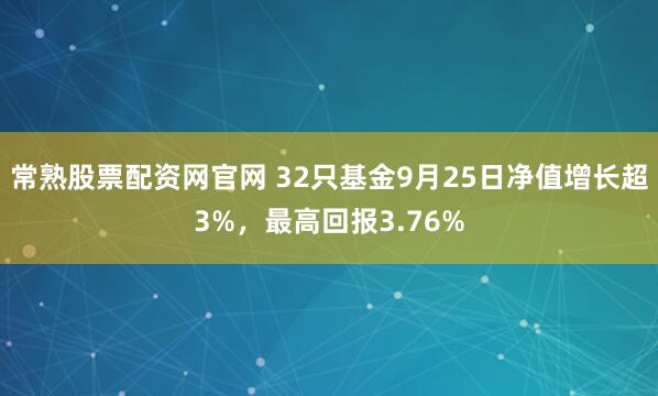 常熟股票配资网官网 32只基金9月25日净值增长超3%，最高回报3.76%