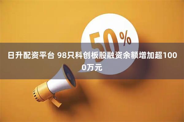 日升配资平台 98只科创板股融资余额增加超1000万元