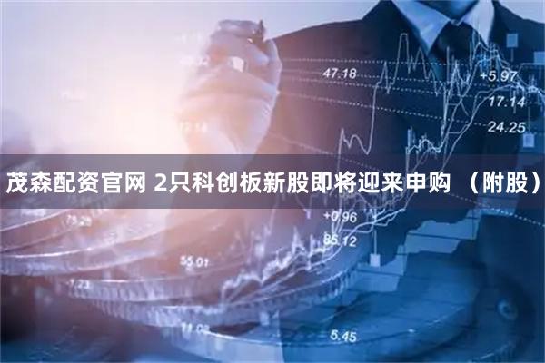 茂森配资官网 2只科创板新股即将迎来申购 （附股）