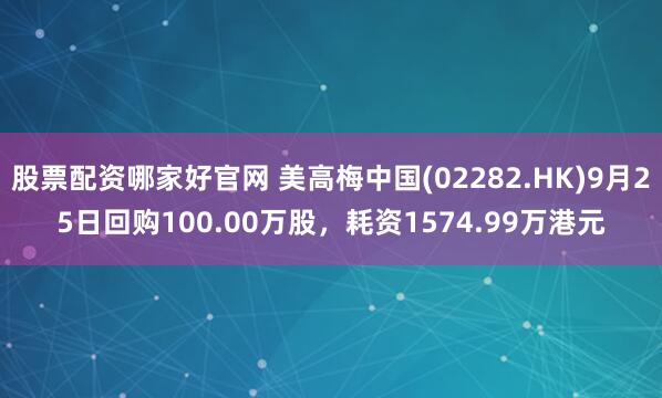 股票配资哪家好官网 美高梅中国(02282.HK)9月25日回购100.00万股，耗资1574.99万港元