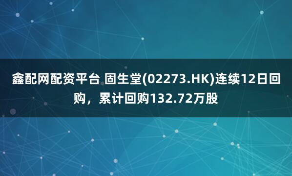 鑫配网配资平台 固生堂(02273.HK)连续12日回购，累计回购132.72万股