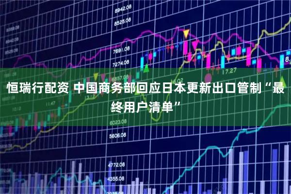 恒瑞行配资 中国商务部回应日本更新出口管制“最终用户清单”