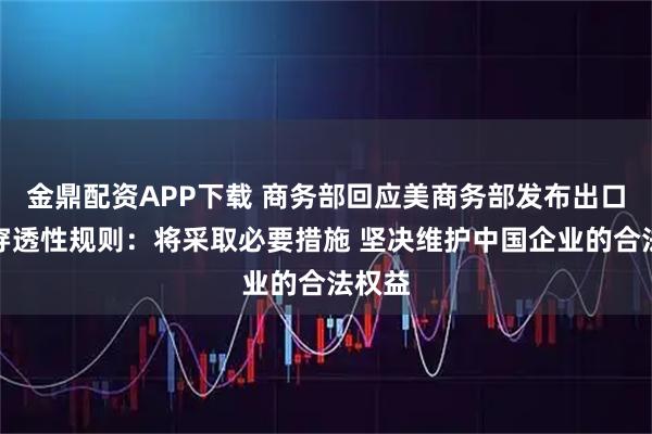 金鼎配资APP下载 商务部回应美商务部发布出口管制穿透性规则：将采取必要措施 坚决维护中国企业的合法权益