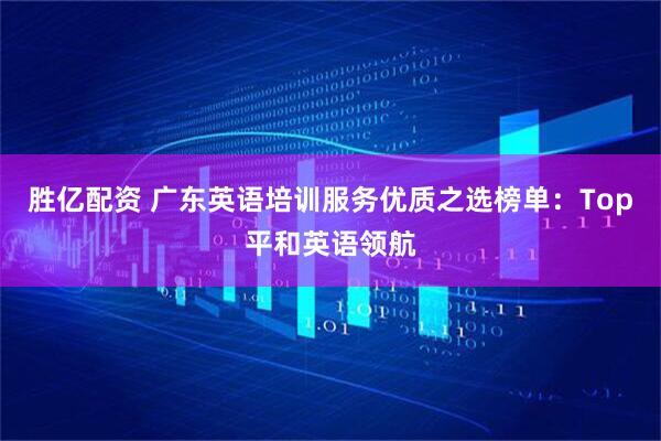 胜亿配资 广东英语培训服务优质之选榜单：Top平和英语领航