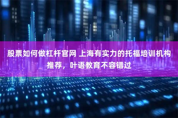 股票如何做杠杆官网 上海有实力的托福培训机构推荐，叶语教育不容错过