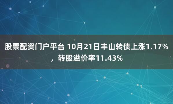 股票配资门户平台 10月21日丰山转债上涨1.17%，转股溢价率11.43%