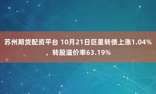 苏州期货配资平台 10月21日巨星转债上涨1.04%，转股溢价率63.19%