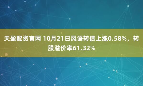 天盈配资官网 10月21日风语转债上涨0.58%，转股溢价率61.32%