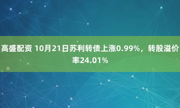 高盛配资 10月21日苏利转债上涨0.99%，转股溢价率24.01%