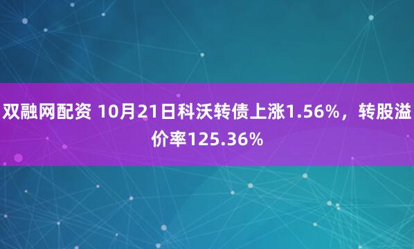 双融网配资 10月21日科沃转债上涨1.56%，转股溢价率125.36%