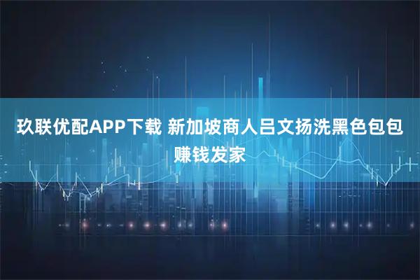 玖联优配APP下载 新加坡商人吕文扬洗黑色包包赚钱发家