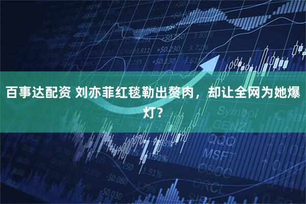 百事达配资 刘亦菲红毯勒出赘肉，却让全网为她爆灯？