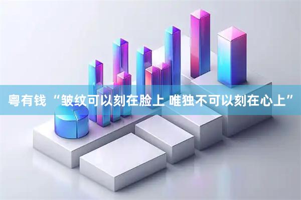 粤有钱 “皱纹可以刻在脸上 唯独不可以刻在心上”