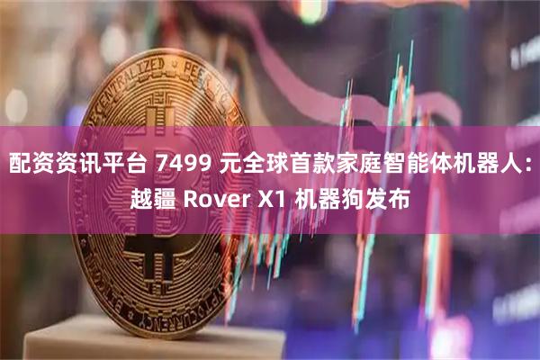 配资资讯平台 7499 元全球首款家庭智能体机器人：越疆 Rover X1 机器狗发布