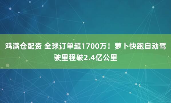 鸿满仓配资 全球订单超1700万！萝卜快跑自动驾驶里程破2.4亿公里