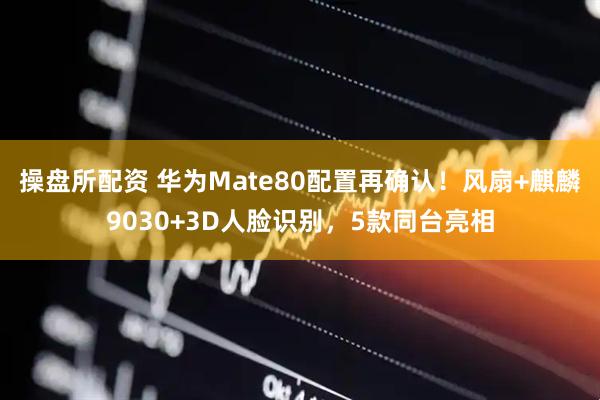 操盘所配资 华为Mate80配置再确认！风扇+麒麟9030+3D人脸识别，5款同台亮相