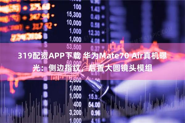 319配资APP下载 华为Mate70 Air真机曝光：侧边指纹，后置大圆镜头模组