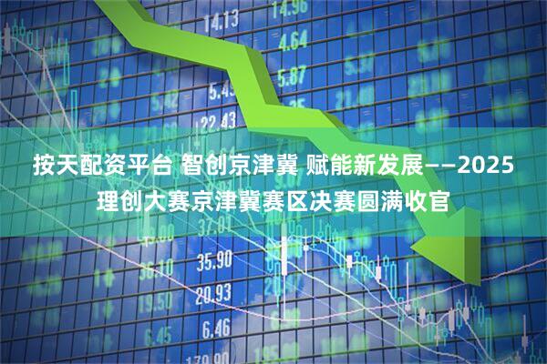 按天配资平台 智创京津冀 赋能新发展——2025理创大赛京津冀赛区决赛圆满收官
