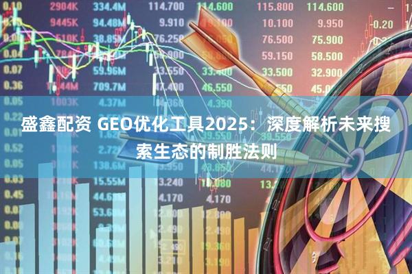 盛鑫配资 GEO优化工具2025：深度解析未来搜索生态的制胜法则