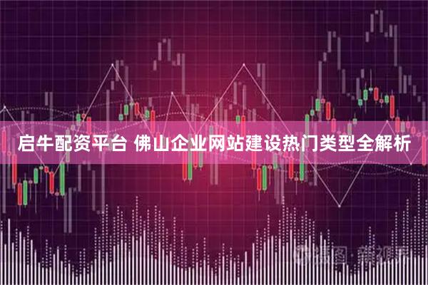 启牛配资平台 佛山企业网站建设热门类型全解析