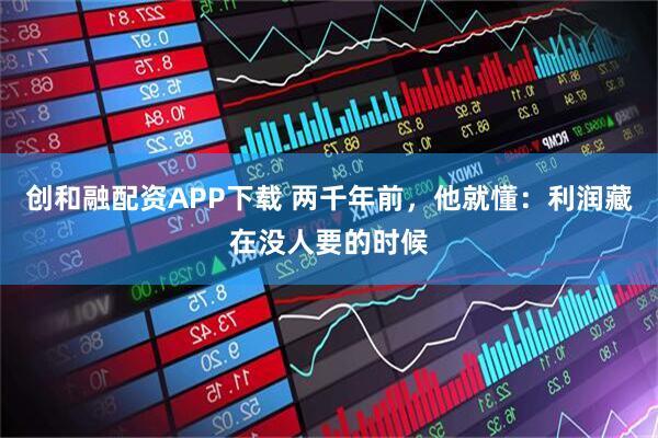 创和融配资APP下载 两千年前，他就懂：利润藏在没人要的时候
