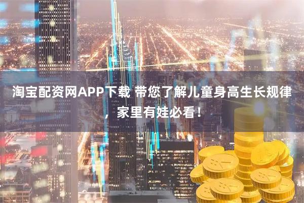 淘宝配资网APP下载 带您了解儿童身高生长规律，家里有娃必看！
