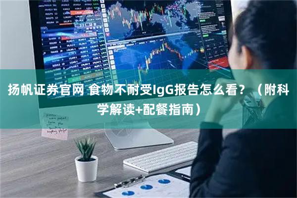 扬帆证券官网 食物不耐受IgG报告怎么看？（附科学解读+配餐指南）