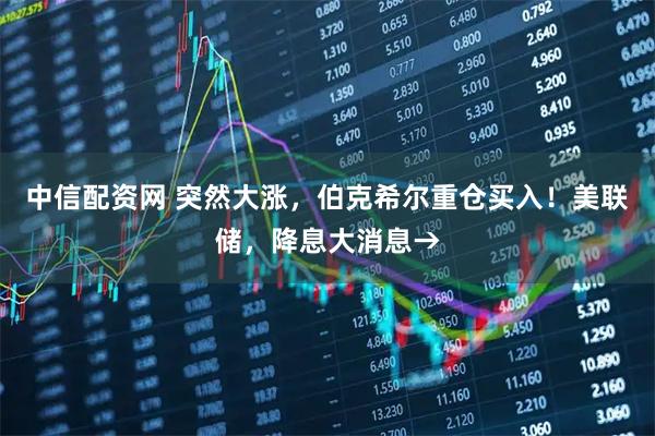 中信配资网 突然大涨，伯克希尔重仓买入！美联储，降息大消息→