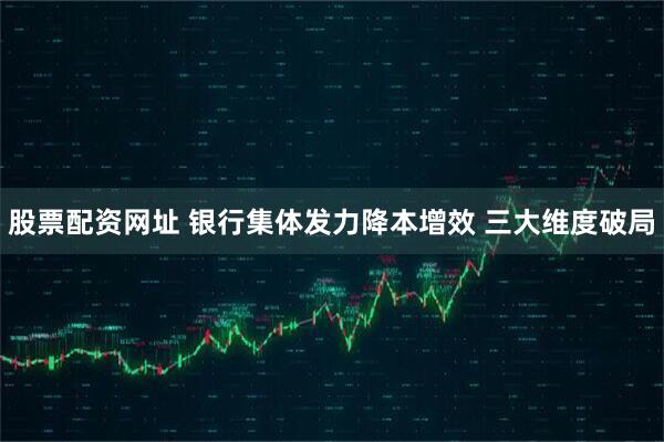 股票配资网址 银行集体发力降本增效 三大维度破局