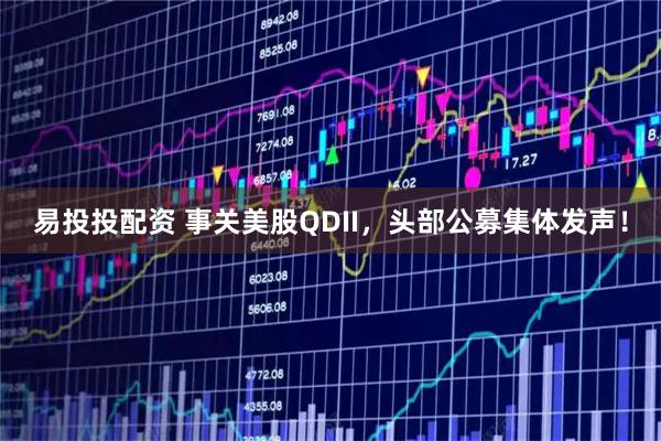易投投配资 事关美股QDII，头部公募集体发声！