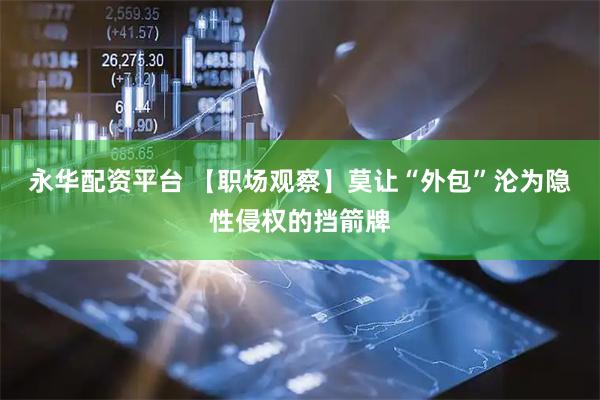 永华配资平台 【职场观察】莫让“外包”沦为隐性侵权的挡箭牌