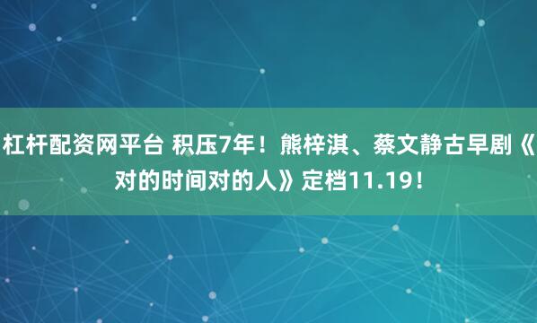 杠杆配资网平台 积压7年！熊梓淇、蔡文静古早剧《对的时间对的人》定档11.19！