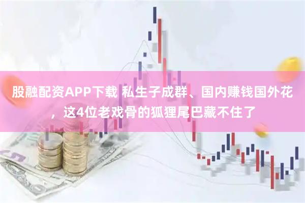 股融配资APP下载 私生子成群、国内赚钱国外花，这4位老戏骨的狐狸尾巴藏不住了