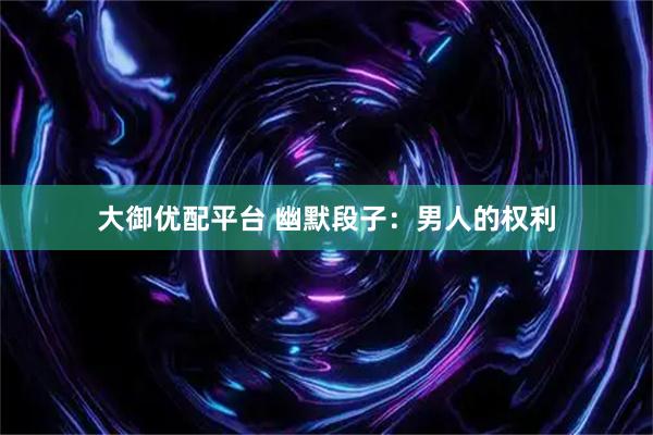 大御优配平台 幽默段子：男人的权利