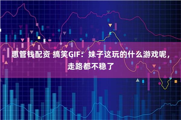 惠管钱配资 搞笑GIF：妹子这玩的什么游戏呢，走路都不稳了