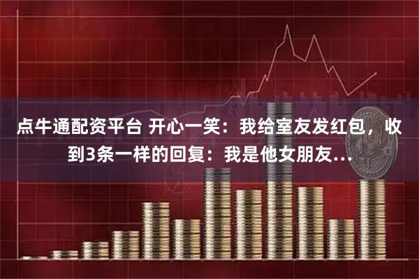 点牛通配资平台 开心一笑：我给室友发红包，收到3条一样的回复：我是他女朋友…