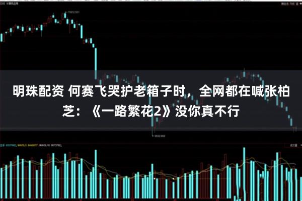 明珠配资 何赛飞哭护老箱子时，全网都在喊张柏芝：《一路繁花2》没你真不行