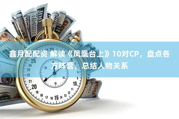 鑫月配配资 解读《凤凰台上》10对CP，盘点各方阵营，总结人物关系