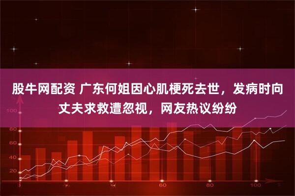股牛网配资 广东何姐因心肌梗死去世，发病时向丈夫求救遭忽视，网友热议纷纷