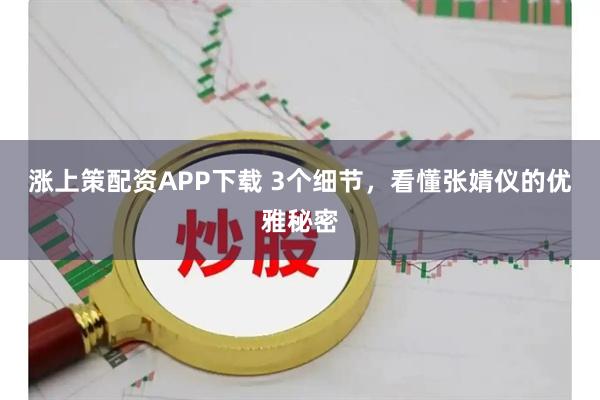 涨上策配资APP下载 3个细节，看懂张婧仪的优雅秘密